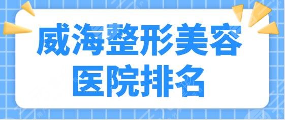 威海整形美容好的醫(yī)院排名前三名