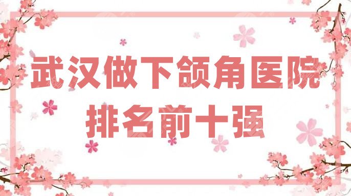 武漢做下頜角醫(yī)院排名前十強(qiáng)公布