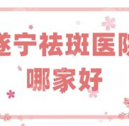 遂寧祛斑醫(yī)院哪家好