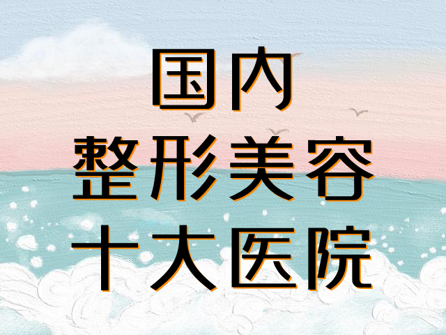 國內(nèi)十大整形美容醫(yī)院排名榜