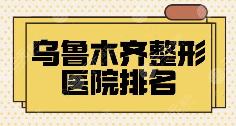 乌鲁木齐整形医院排名一二名、前三、前十