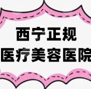 西寧正規(guī)醫(yī)療美容醫(yī)院有哪些