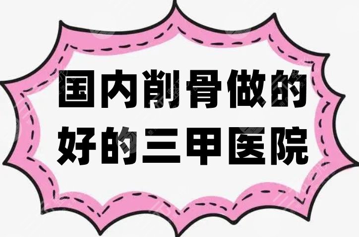 國內(nèi)削骨做的好的三甲醫(yī)院有哪幾家