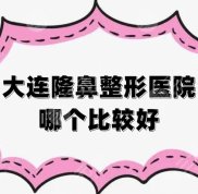 大連隆鼻整形醫(yī)院哪個比較好