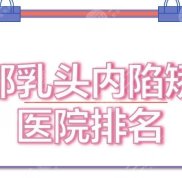 成都乳頭內(nèi)陷矯正醫(yī)院排名全新出爐